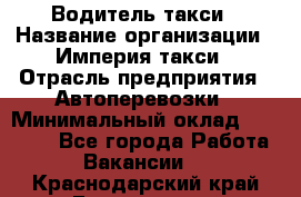 Водитель такси › Название организации ­ Империя такси › Отрасль предприятия ­ Автоперевозки › Минимальный оклад ­ 40 000 - Все города Работа » Вакансии   . Краснодарский край,Геленджик г.